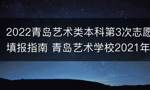 2022青岛艺术类本科第3次志愿填报指南 青岛艺术学校2021年招生