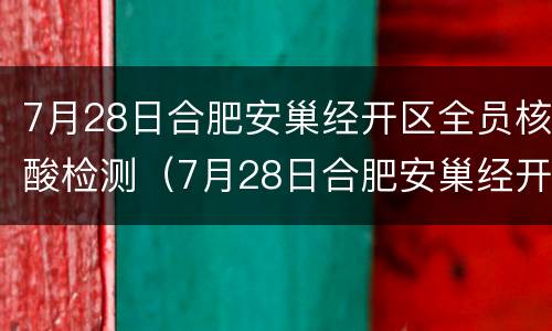 7月28日合肥安巢经开区全员核酸检测（7月28日合肥安巢经开区全员核酸检测）