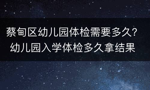 蔡甸区幼儿园体检需要多久？ 幼儿园入学体检多久拿结果