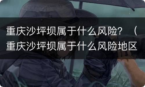 重庆沙坪坝属于什么风险？（重庆沙坪坝属于什么风险地区）