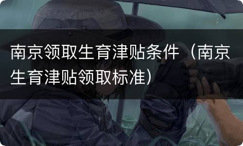 南京领取生育津贴条件（南京生育津贴领取标准）
