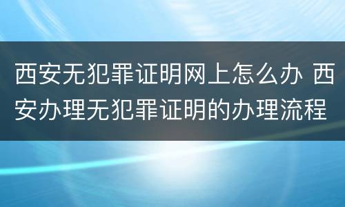 西安无犯罪证明网上怎么办 西安办理无犯罪证明的办理流程