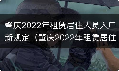 肇庆2022年租赁居住人员入户新规定（肇庆2022年租赁居住人员入户新规定解读）