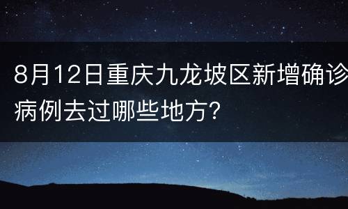 8月12日重庆九龙坡区新增确诊病例去过哪些地方？