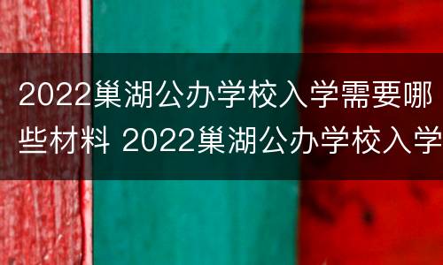 2022巢湖公办学校入学需要哪些材料 2022巢湖公办学校入学需要哪些材料及手续