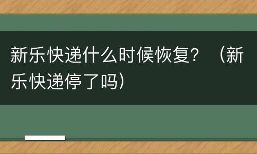 新乐快递什么时候恢复？（新乐快递停了吗）