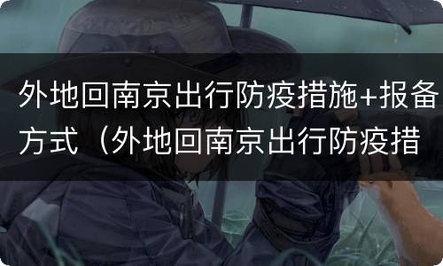 外地回南京出行防疫措施+报备方式（外地回南京出行防疫措施 报备方式是什么）