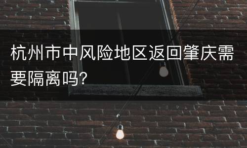 杭州市中风险地区返回肇庆需要隔离吗？