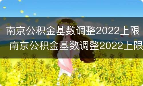 南京公积金基数调整2022上限 南京公积金基数调整2022上限是多少