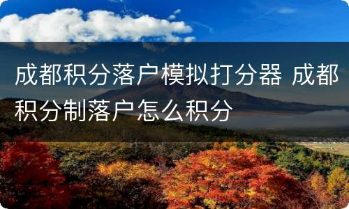 成都积分落户模拟打分器 成都积分制落户怎么积分