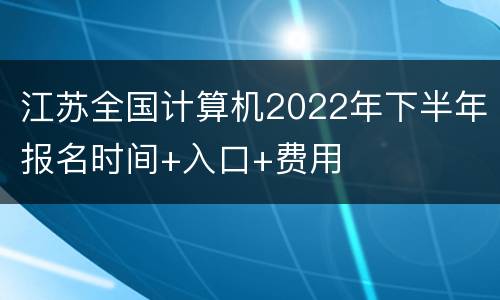 江苏全国计算机2022年下半年报名时间+入口+费用