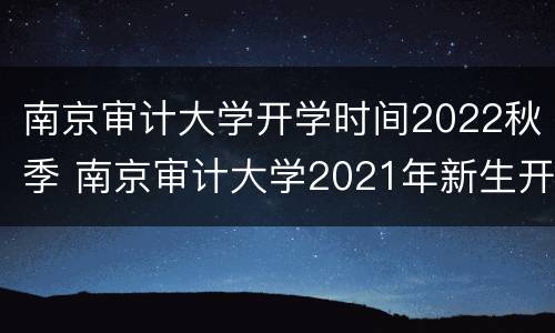 南京审计大学开学时间2022秋季 南京审计大学2021年新生开学时间