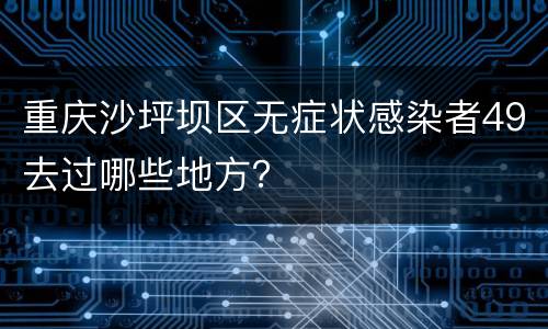 重庆沙坪坝区无症状感染者49去过哪些地方？