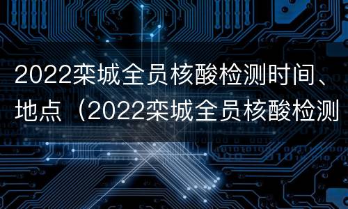 2022栾城全员核酸检测时间、地点（2022栾城全员核酸检测时间,地点在哪）
