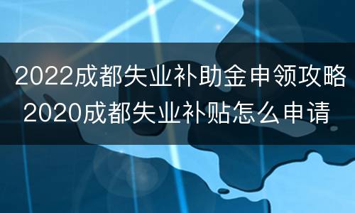 2022成都失业补助金申领攻略 2020成都失业补贴怎么申请
