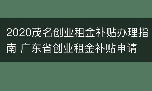 2020茂名创业租金补贴办理指南 广东省创业租金补贴申请