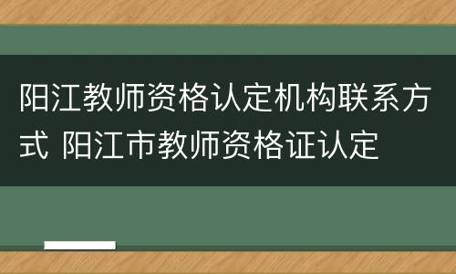 阳江教师资格认定机构联系方式 阳江市教师资格证认定