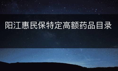 阳江惠民保特定高额药品目录