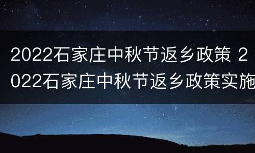 2022石家庄中秋节返乡政策 2022石家庄中秋节返乡政策实施