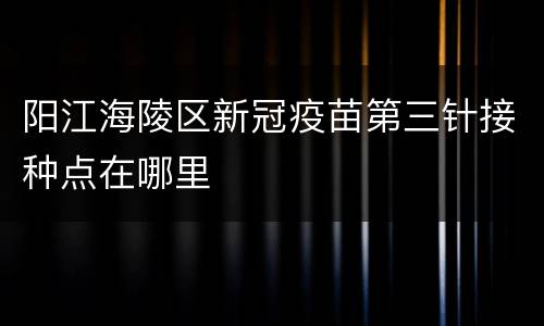 阳江海陵区新冠疫苗第三针接种点在哪里