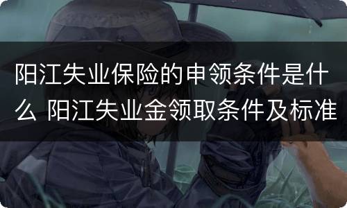 阳江失业保险的申领条件是什么 阳江失业金领取条件及标准