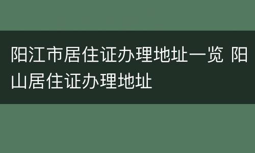 阳江市居住证办理地址一览 阳山居住证办理地址