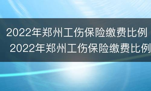2022年郑州工伤保险缴费比例 2022年郑州工伤保险缴费比例如何