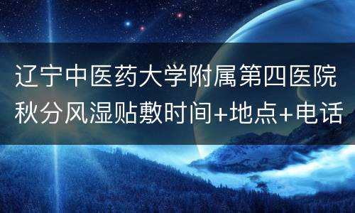 辽宁中医药大学附属第四医院秋分风湿贴敷时间+地点+电话