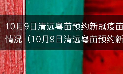10月9日清远粤苗预约新冠疫苗情况（10月9日清远粤苗预约新冠疫苗情况说明）