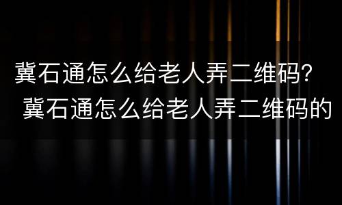 冀石通怎么给老人弄二维码？ 冀石通怎么给老人弄二维码的