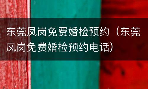 东莞凤岗免费婚检预约（东莞凤岗免费婚检预约电话）