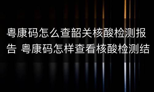 粤康码怎么查韶关核酸检测报告 粤康码怎样查看核酸检测结果