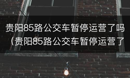贵阳85路公交车暂停运营了吗（贵阳85路公交车暂停运营了吗今天）