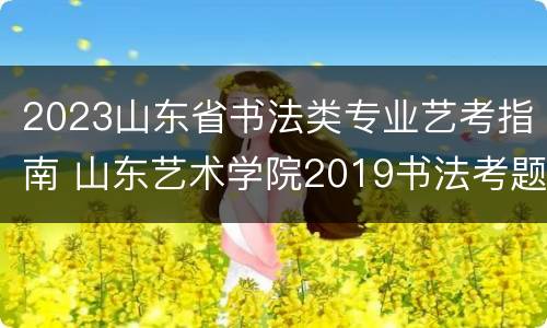 2023山东省书法类专业艺考指南 山东艺术学院2019书法考题