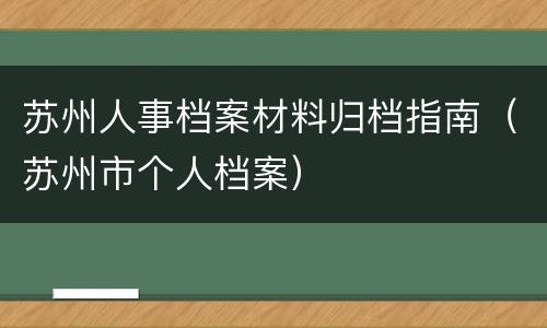 苏州人事档案材料归档指南（苏州市个人档案）