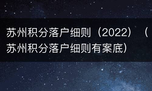 苏州积分落户细则（2022）（苏州积分落户细则有案底）