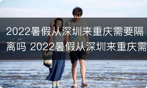 2022暑假从深圳来重庆需要隔离吗 2022暑假从深圳来重庆需要隔离吗今天
