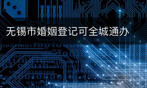 无锡市婚姻登记可全城通办