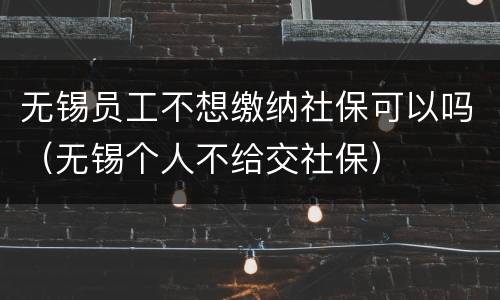 无锡员工不想缴纳社保可以吗（无锡个人不给交社保）