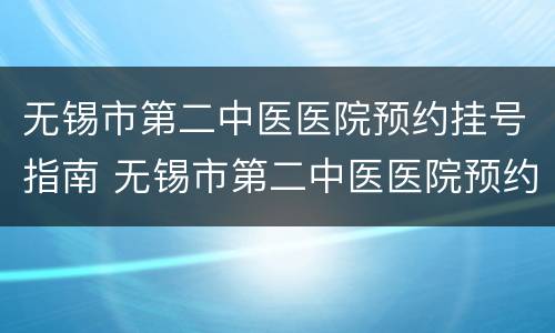 无锡市第二中医医院预约挂号指南 无锡市第二中医医院预约挂号指南网