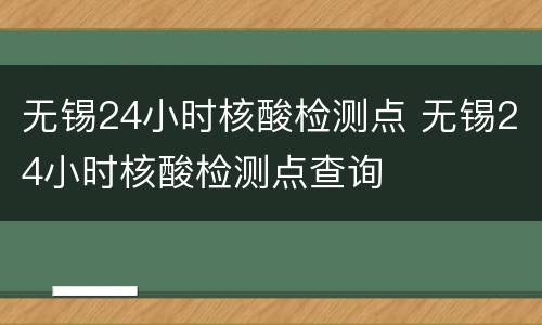 无锡24小时核酸检测点 无锡24小时核酸检测点查询