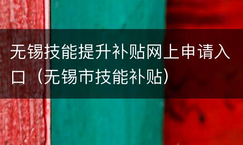 无锡技能提升补贴网上申请入口（无锡市技能补贴）