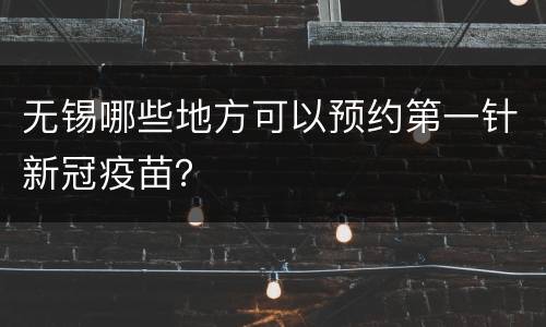无锡哪些地方可以预约第一针新冠疫苗？