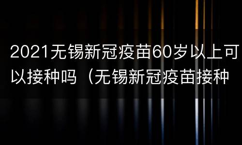 2021无锡新冠疫苗60岁以上可以接种吗（无锡新冠疫苗接种年龄）