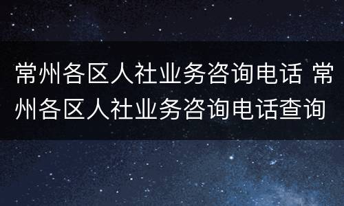 常州各区人社业务咨询电话 常州各区人社业务咨询电话查询