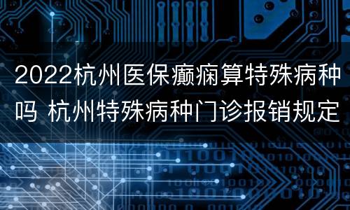 2022杭州医保癫痫算特殊病种吗 杭州特殊病种门诊报销规定2021