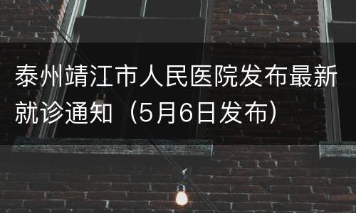 泰州靖江市人民医院发布最新就诊通知（5月6日发布）