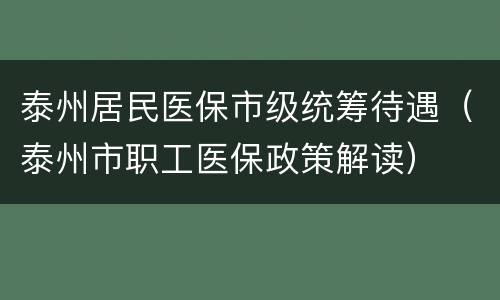 泰州居民医保市级统筹待遇（泰州市职工医保政策解读）