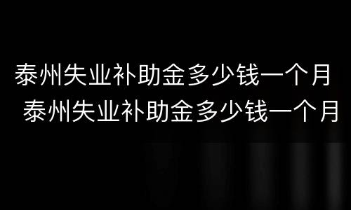 泰州失业补助金多少钱一个月 泰州失业补助金多少钱一个月啊