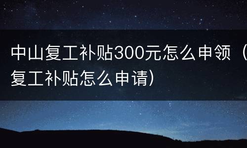 中山复工补贴300元怎么申领（复工补贴怎么申请）